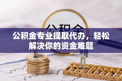靖西公积金专业提取代办，轻松解决你的资金难题