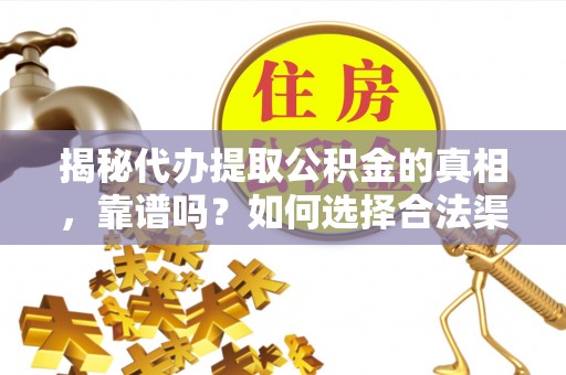 靖西揭秘代办提取公积金的真相，靠谱吗？如何选择合法渠道