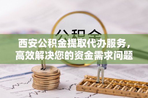 靖西西安公积金提取代办服务，高效解决您的资金需求问题