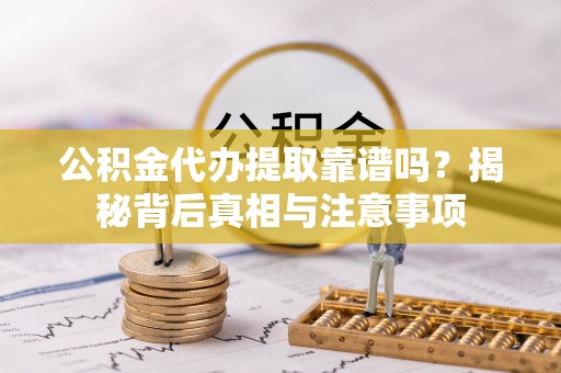 靖西公积金代办提取靠谱吗？揭秘背后真相与注意事项
