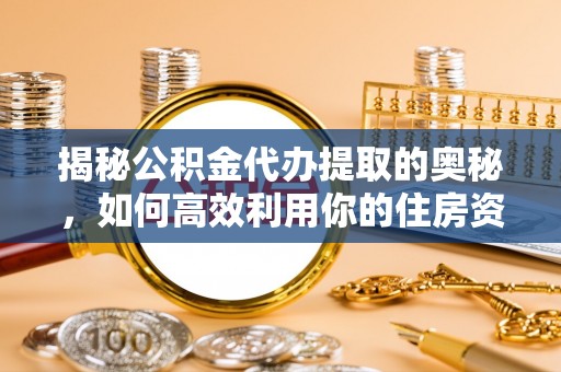靖西揭秘公积金代办提取的奥秘，如何高效利用你的住房资金