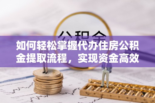 靖西如何轻松掌握代办住房公积金提取流程，实现资金高效利用