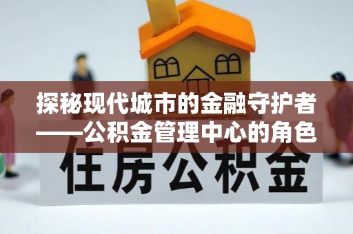 靖西探秘现代城市的金融守护者——公积金管理中心的角色与使命