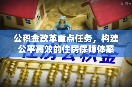 靖西公积金改革重点任务，构建公平高效的住房保障体系