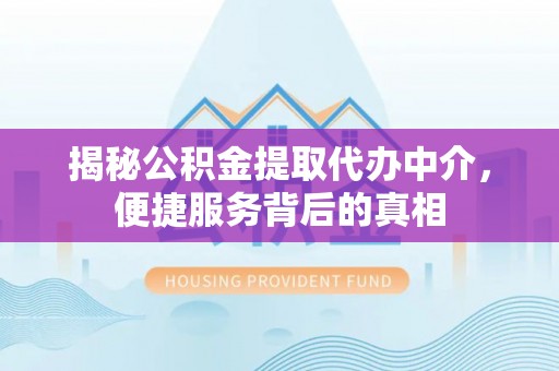 靖西揭秘公积金提取代办中介，便捷服务背后的真相