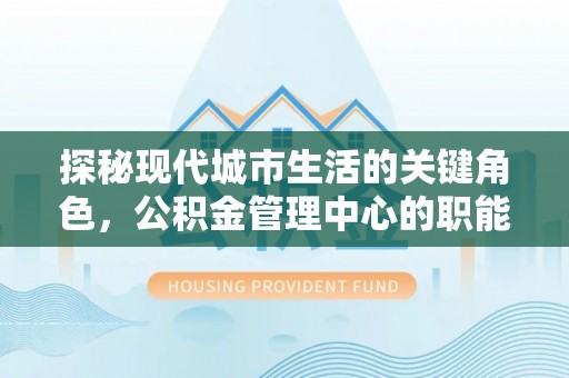 靖西探秘现代城市生活的关键角色，公积金管理中心的职能与影响