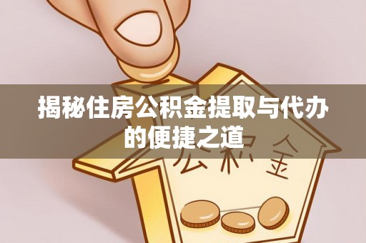靖西揭秘住房公积金提取与代办的便捷之道