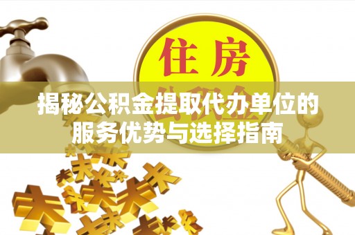 靖西揭秘公积金提取代办单位的服务优势与选择指南