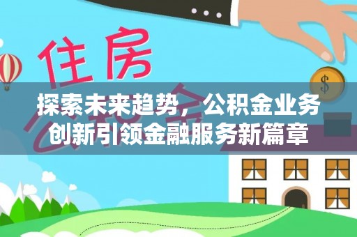 靖西探索未来趋势，公积金业务创新引领金融服务新篇章