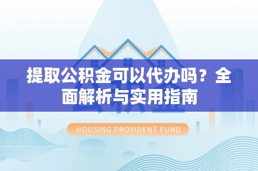 靖西提取公积金可以代办吗？全面解析与实用指南