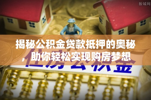靖西揭秘公积金贷款抵押的奥秘，助你轻松实现购房梦想