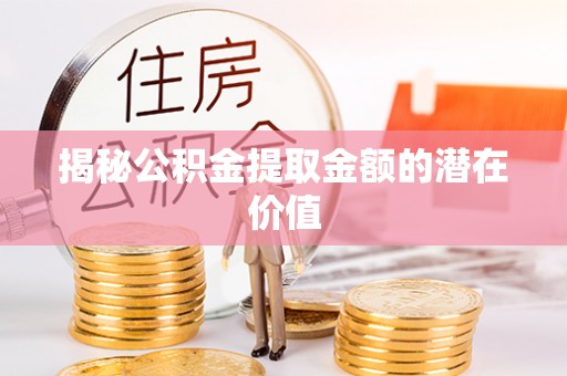 靖西揭秘公积金提取金额的潜在价值