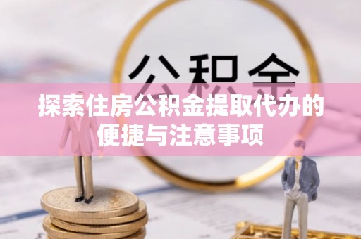 靖西探索住房公积金提取代办的便捷与注意事项