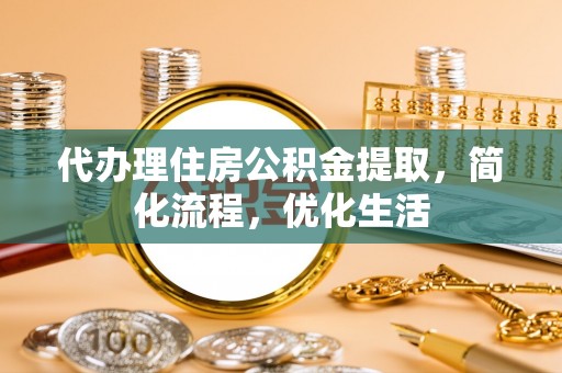 靖西代办理住房公积金提取，简化流程，优化生活