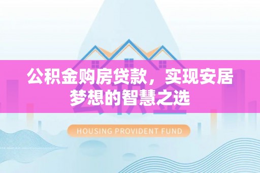 靖西公积金购房贷款，实现安居梦想的智慧之选