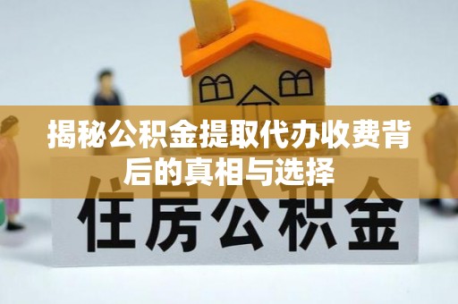 靖西揭秘公积金提取代办收费背后的真相与选择