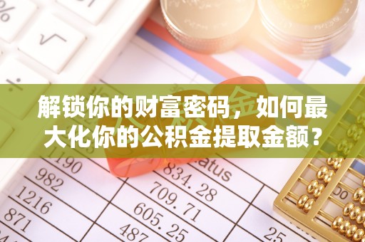 靖西解锁你的财富密码，如何最大化你的公积金提取金额？