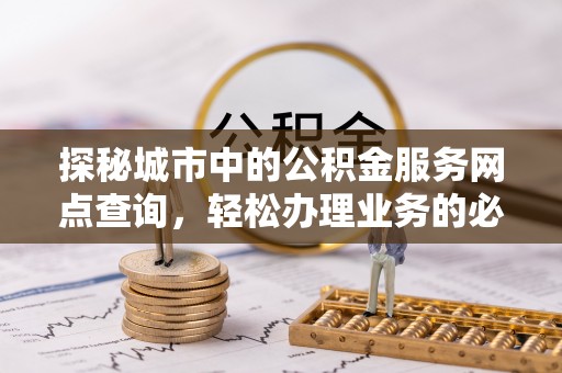 靖西探秘城市中的公积金服务网点查询，轻松办理业务的必备指南