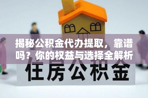 靖西揭秘公积金代办提取，靠谱吗？你的权益与选择全解析