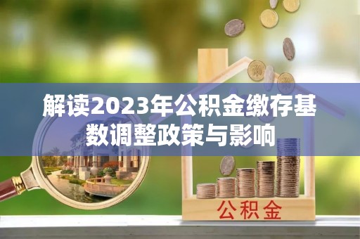 靖西解读2023年公积金缴存基数调整政策与影响