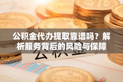 靖西公积金代办提取靠谱吗？解析服务背后的风险与保障