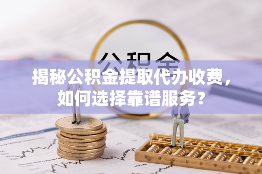 靖西揭秘公积金提取代办收费，如何选择靠谱服务？