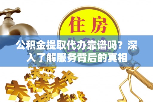 靖西公积金提取代办靠谱吗？深入了解服务背后的真相