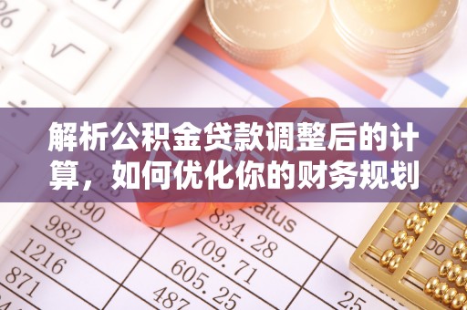 靖西解析公积金贷款调整后的计算，如何优化你的财务规划
