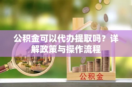 靖西公积金可以代办提取吗？详解政策与操作流程