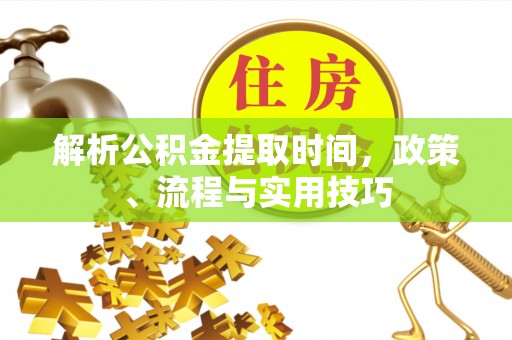 靖西解析公积金提取时间，政策、流程与实用技巧