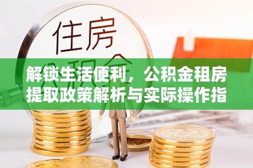 靖西解锁生活便利，公积金租房提取政策解析与实际操作指南