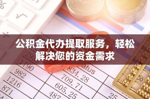 靖西公积金代办提取服务，轻松解决您的资金需求