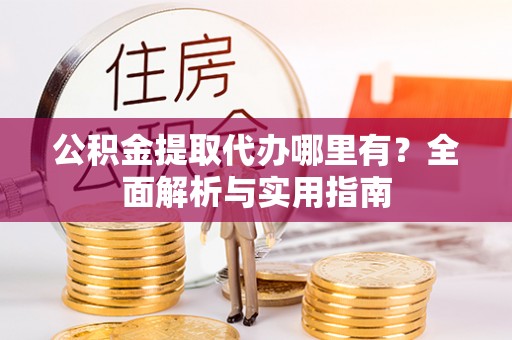 靖西公积金提取代办哪里有？全面解析与实用指南