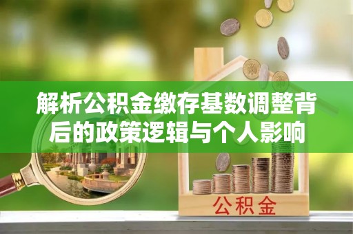 靖西解析公积金缴存基数调整背后的政策逻辑与个人影响