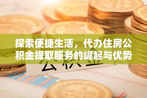 靖西探索便捷生活，代办住房公积金提取服务的崛起与优势