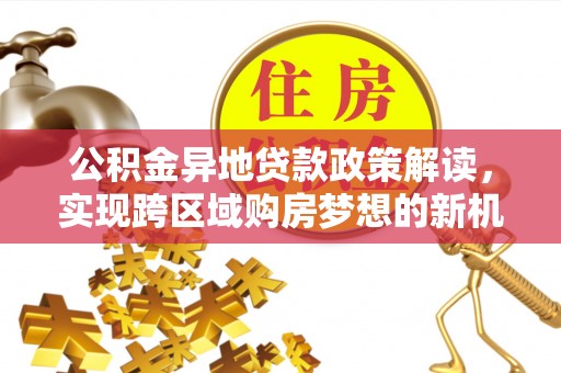 靖西公积金异地贷款政策解读，实现跨区域购房梦想的新机遇