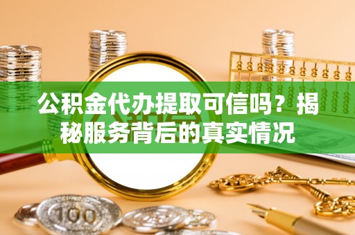 靖西公积金代办提取可信吗？揭秘服务背后的真实情况