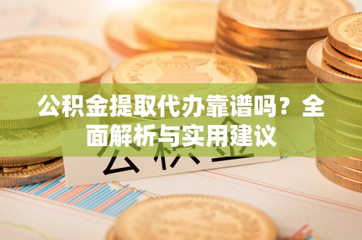 靖西公积金提取代办靠谱吗？全面解析与实用建议