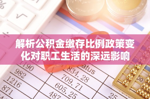 靖西解析公积金缴存比例政策变化对职工生活的深远影响