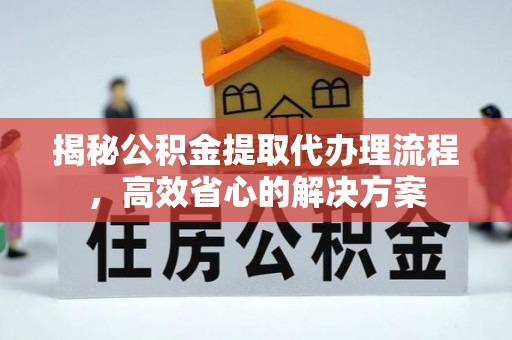 靖西揭秘公积金提取代办理流程，高效省心的解决方案