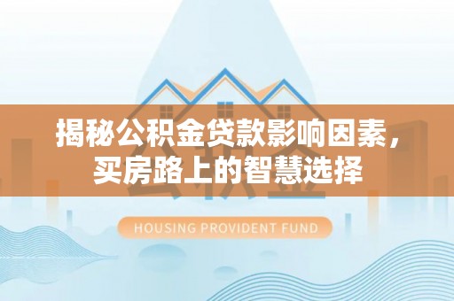 靖西揭秘公积金贷款影响因素，买房路上的智慧选择