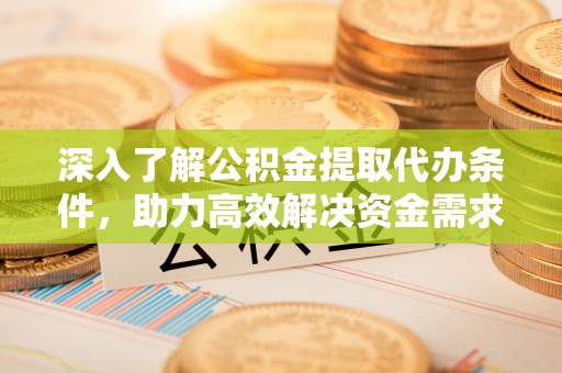 靖西深入了解公积金提取代办条件，助力高效解决资金需求