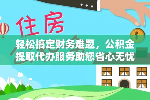 靖西轻松搞定财务难题，公积金提取代办服务助您省心无忧