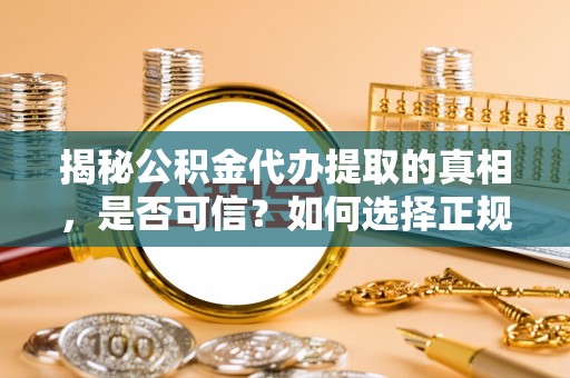 靖西揭秘公积金代办提取的真相，是否可信？如何选择正规服务？
