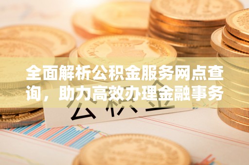 靖西全面解析公积金服务网点查询，助力高效办理金融事务