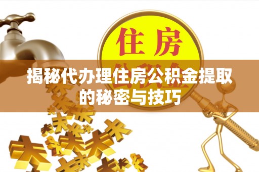靖西揭秘代办理住房公积金提取的秘密与技巧