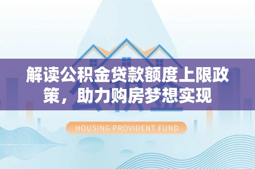 靖西解读公积金贷款额度上限政策，助力购房梦想实现