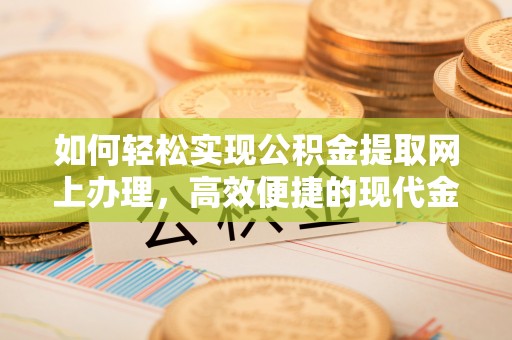 靖西如何轻松实现公积金提取网上办理，高效便捷的现代金融服务