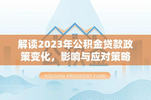 靖西解读2023年公积金贷款政策变化，影响与应对策略