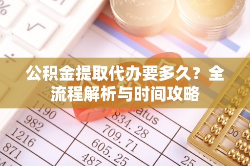 靖西公积金提取代办要多久？全流程解析与时间攻略